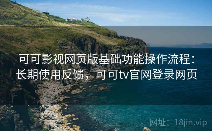 可可影视网页版基础功能操作流程:长期使用反馈,可可tv官网登录网页 可可影视网页版基础功能操作流程:长期使用反馈,可可tv官网登录网页