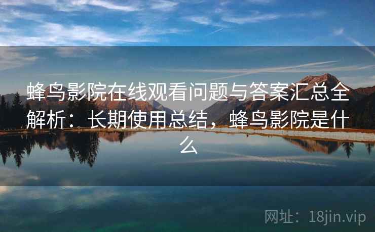 蜂鸟影院在线观看问题与答案汇总全解析:长期使用总结,蜂鸟影院是什么 蜂鸟影院在线观看问题与答案汇总全解析:长期使用总结,蜂鸟影院是什么