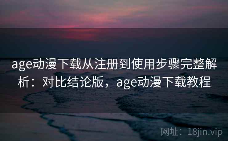 age动漫下载从注册到使用步骤完整解析:对比结论版,age动漫下载教程 age动漫下载从注册到使用步骤完整解析:对比结论版,age动漫下载教程