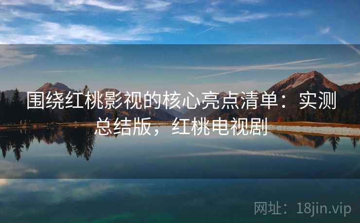围绕红桃影视的核心亮点清单:实测总结版,红桃电视剧 围绕红桃影视的核心亮点清单:实测总结版,红桃电视剧