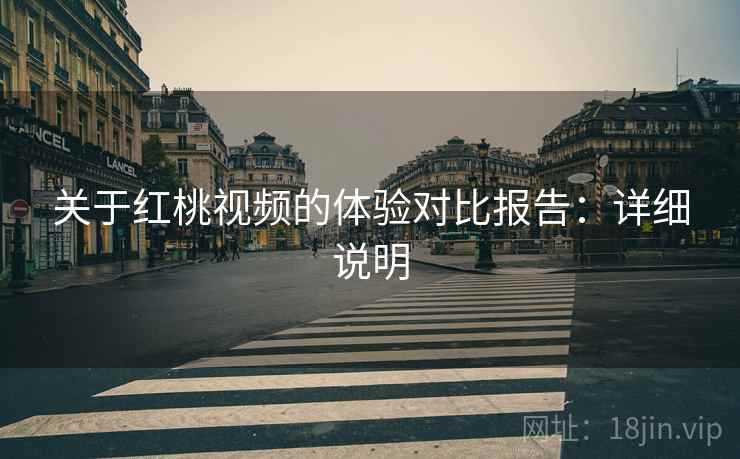 关于红桃视频的体验对比报告:详细说明 关于红桃视频的体验对比报告:详细说明