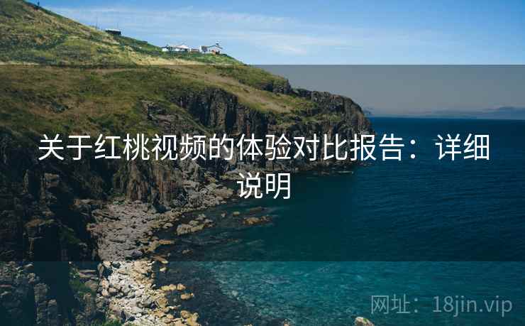 关于红桃视频的体验对比报告:详细说明 关于红桃视频的体验对比报告:详细说明