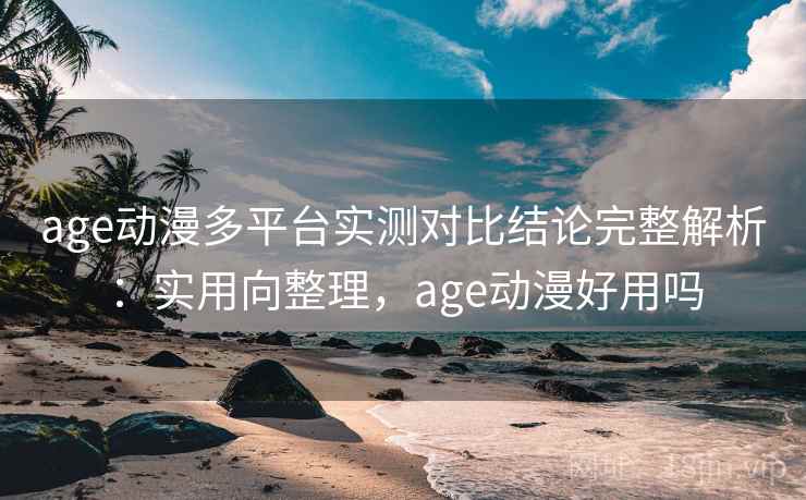 age动漫多平台实测对比结论完整解析:实用向整理,age动漫好用吗 age动漫多平台实测对比结论完整解析:实用向整理,age动漫好用吗