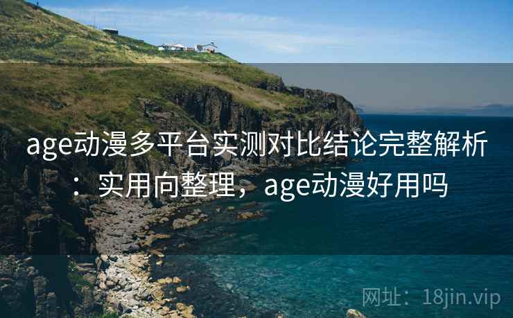 age动漫多平台实测对比结论完整解析:实用向整理,age动漫好用吗 age动漫多平台实测对比结论完整解析:实用向整理,age动漫好用吗
