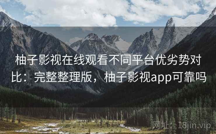 柚子影视在线观看不同平台优劣势对比：完整整理版，柚子影视app可靠吗