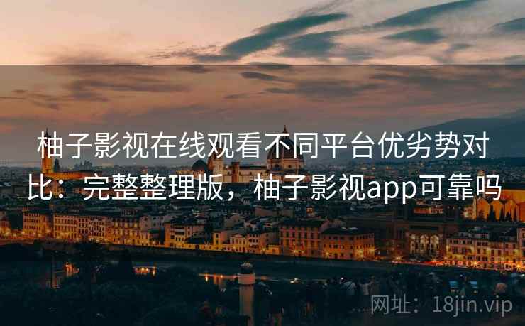 柚子影视在线观看不同平台优劣势对比：完整整理版，柚子影视app可靠吗
