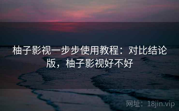 柚子影视一步步使用教程:对比结论版,柚子影视好不好 柚子影视一步步使用教程:对比结论版,柚子影视好不好