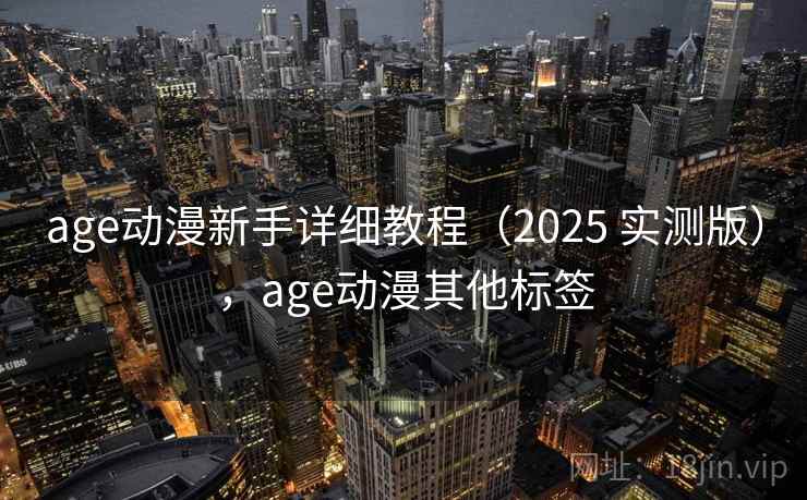 age动漫新手详细教程(2025 实测版),age动漫其他标签 age动漫新手详细教程(2025 实测版),age动漫其他标签