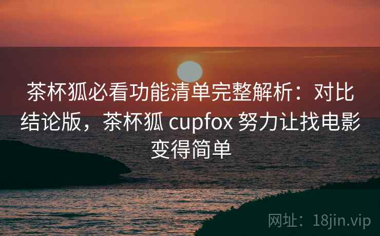 茶杯狐必看功能清单完整解析:对比结论版,茶杯狐 cupfox 努力让找电影变得简单 茶杯狐必看功能清单完整解析:对比结论版,茶杯狐 cupfox 努力让找电影变得简单