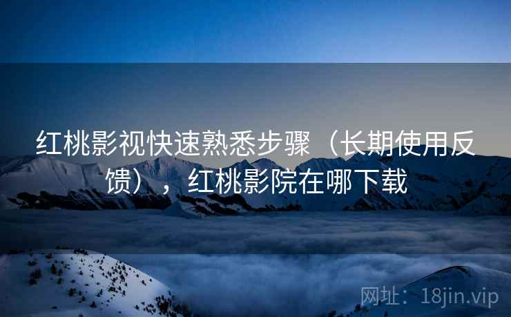 红桃影视快速熟悉步骤（长期使用反馈），红桃影院在哪下载