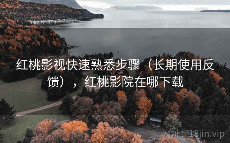 红桃影视快速熟悉步骤（长期使用反馈），红桃影院在哪下载