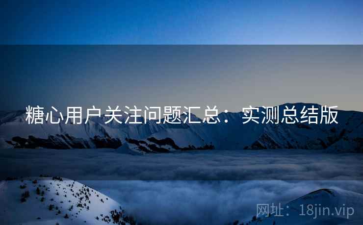 糖心用户关注问题汇总:实测总结版 糖心用户关注问题汇总:实测总结版