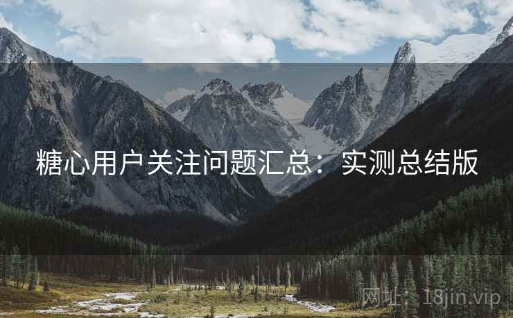 糖心用户关注问题汇总:实测总结版 糖心用户关注问题汇总:实测总结版
