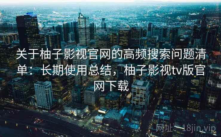 关于柚子影视官网的高频搜索问题清单:长期使用总结,柚子影视tv版官网下载 关于柚子影视官网的高频搜索问题清单:长期使用总结,柚子影视tv版官网下载