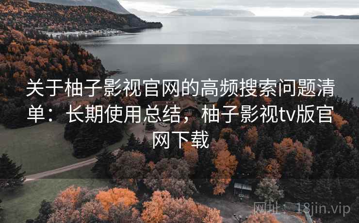 关于柚子影视官网的高频搜索问题清单:长期使用总结,柚子影视tv版官网下载 关于柚子影视官网的高频搜索问题清单:长期使用总结,柚子影视tv版官网下载