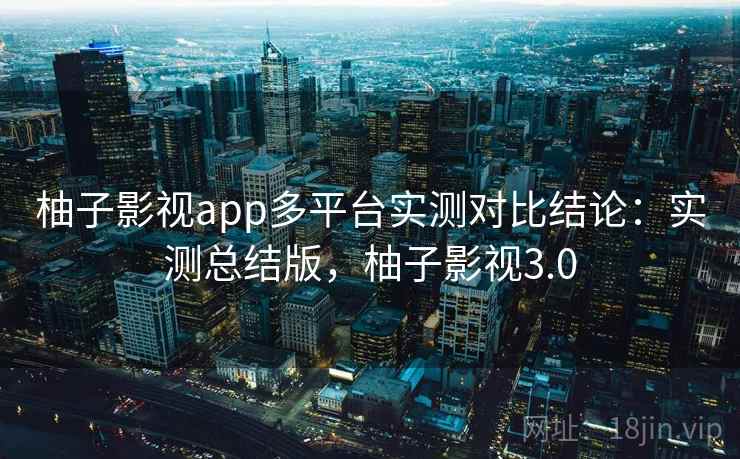 柚子影视app多平台实测对比结论:实测总结版,柚子影视3.0 柚子影视app多平台实测对比结论:实测总结版,柚子影视3.0