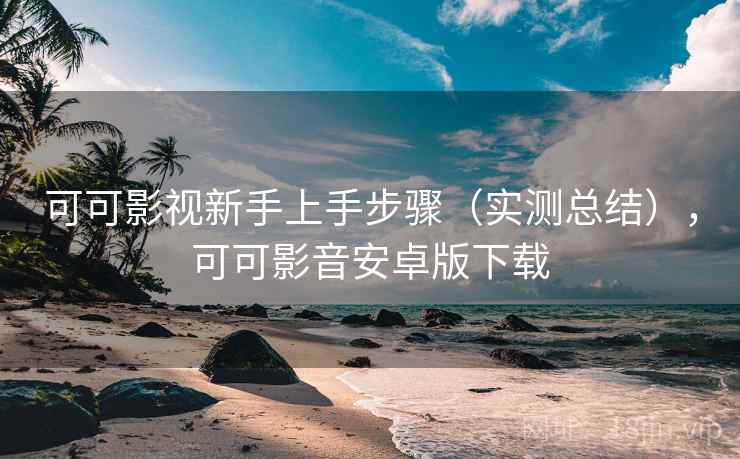 可可影视新手上手步骤(实测总结),可可影音安卓版下载 可可影视新手上手步骤(实测总结),可可影音安卓版下载