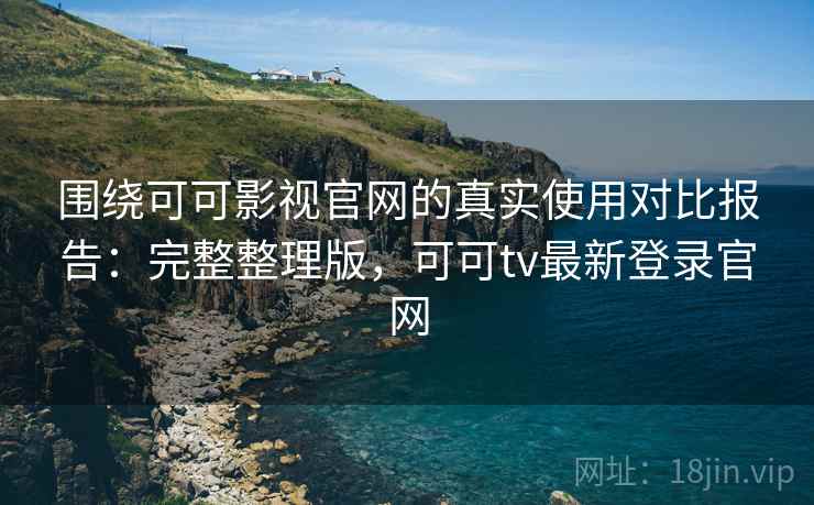 围绕可可影视官网的真实使用对比报告:完整整理版,可可tv最新登录官网 围绕可可影视官网的真实使用对比报告:完整整理版,可可tv最新登录官网