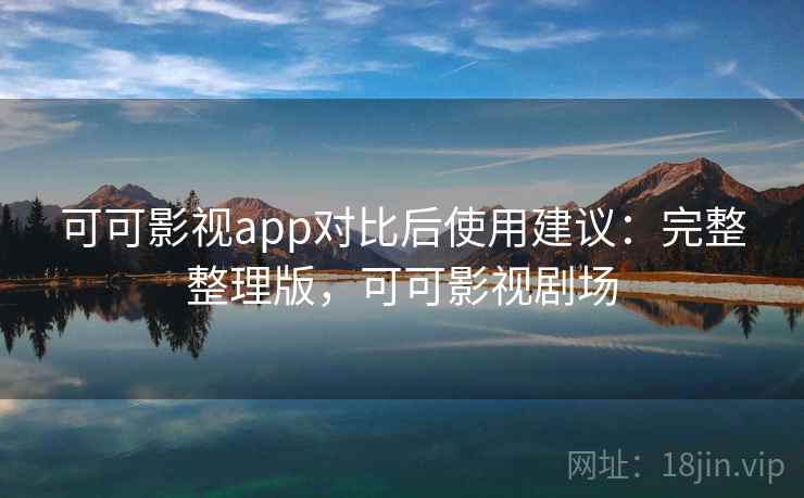 可可影视app对比后使用建议：完整整理版，可可影视剧场