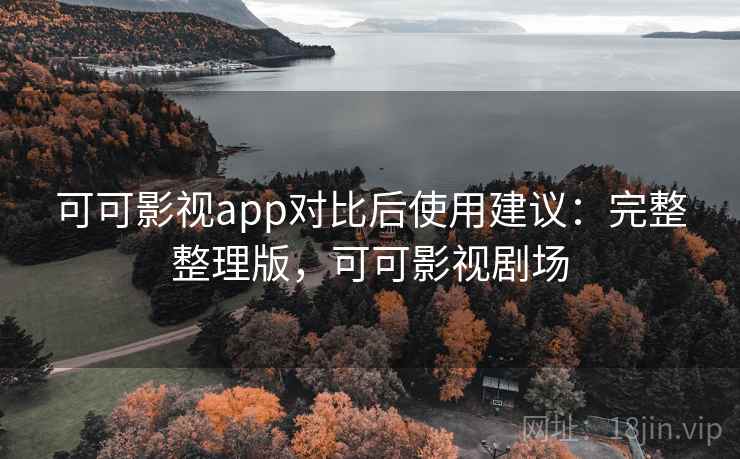 可可影视app对比后使用建议：完整整理版，可可影视剧场