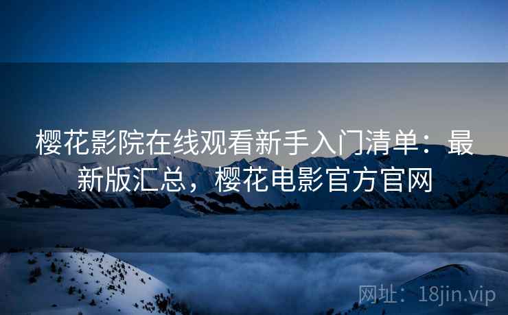 樱花影院在线观看新手入门清单：最新版汇总，樱花电影官方官网