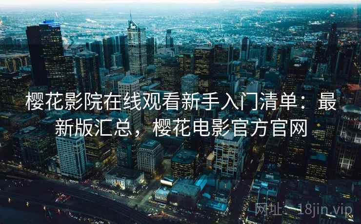 樱花影院在线观看新手入门清单：最新版汇总，樱花电影官方官网