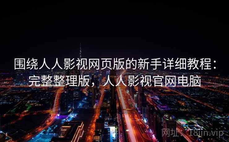 围绕人人影视网页版的新手详细教程：完整整理版，人人影视官网电脑