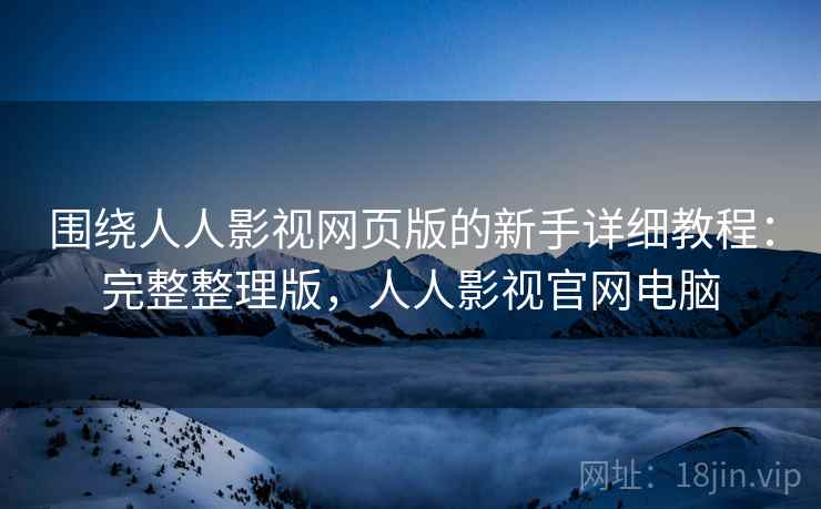围绕人人影视网页版的新手详细教程：完整整理版，人人影视官网电脑