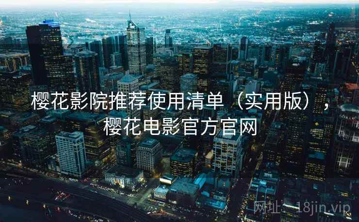樱花影院推荐使用清单（实用版），樱花电影官方官网