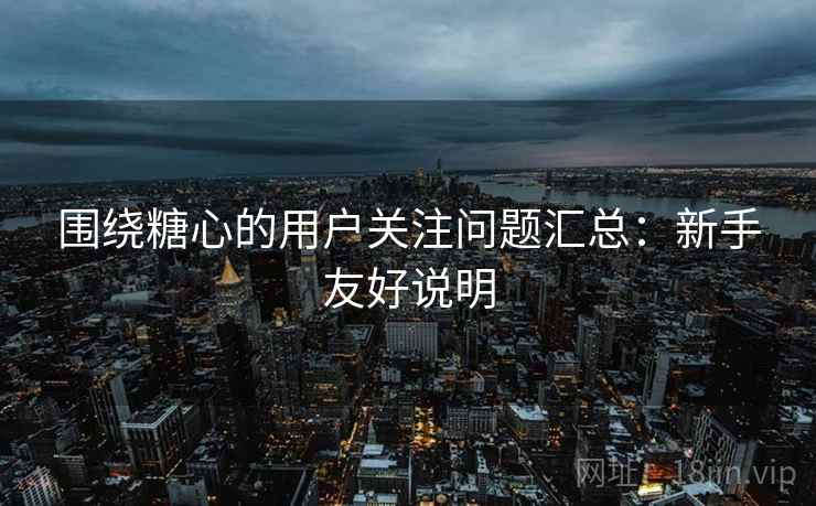 围绕糖心的用户关注问题汇总：新手友好说明