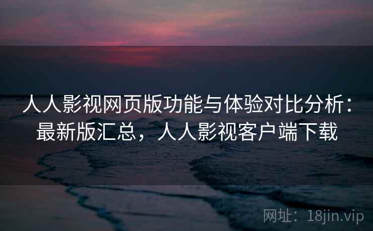 人人影视网页版功能与体验对比分析：最新版汇总，人人影视客户端下载