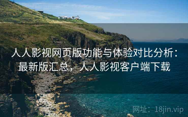 人人影视网页版功能与体验对比分析：最新版汇总，人人影视客户端下载