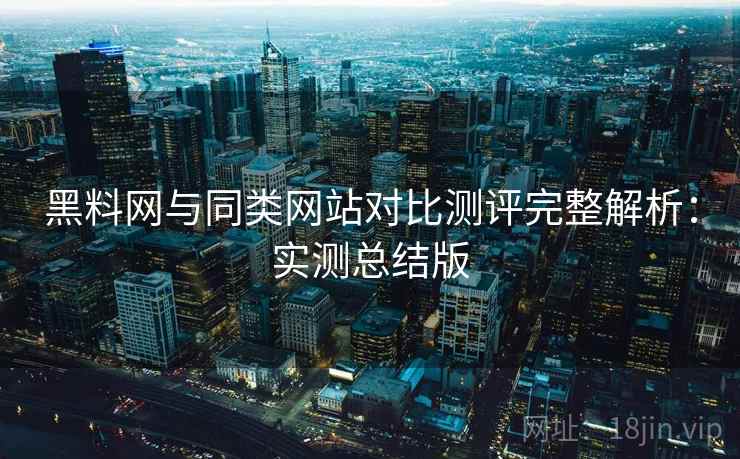 黑料网与同类网站对比测评完整解析:实测总结版 黑料网与同类网站对比测评完整解析:实测总结版