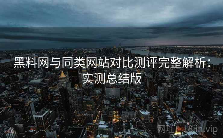 黑料网与同类网站对比测评完整解析:实测总结版 黑料网与同类网站对比测评完整解析:实测总结版