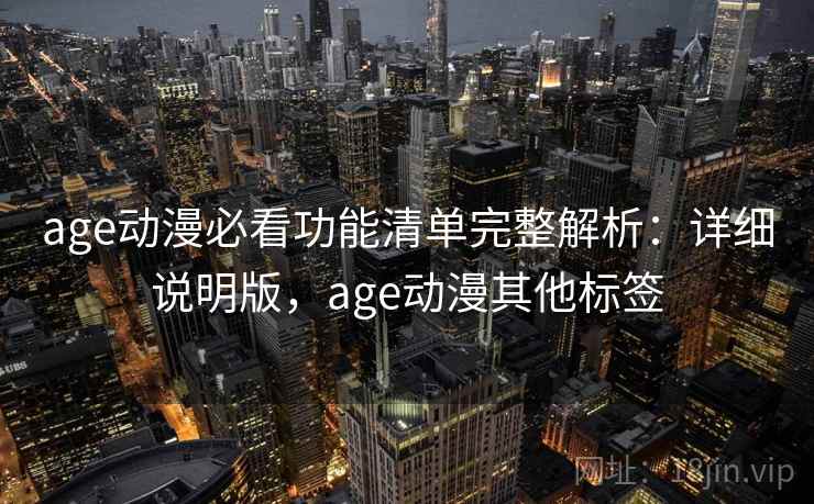 age动漫必看功能清单完整解析：详细说明版，age动漫其他标签