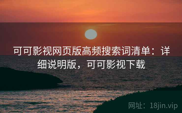 可可影视网页版高频搜索词清单：详细说明版，可可影视下载