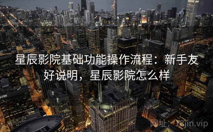 星辰影院基础功能操作流程：新手友好说明，星辰影院怎么样