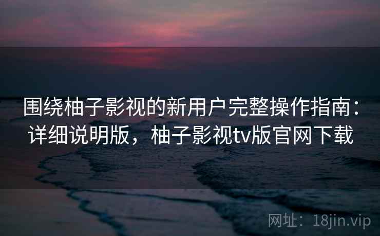 围绕柚子影视的新用户完整操作指南：详细说明版，柚子影视tv版官网下载