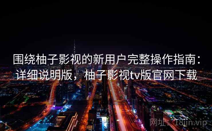 围绕柚子影视的新用户完整操作指南：详细说明版，柚子影视tv版官网下载