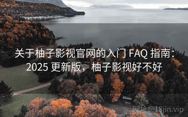 关于柚子影视官网的入门 FAQ 指南:2025 更新版,柚子影视好不好 关于柚子影视官网的入门 FAQ 指南:2025 更新版,柚子影视好不好