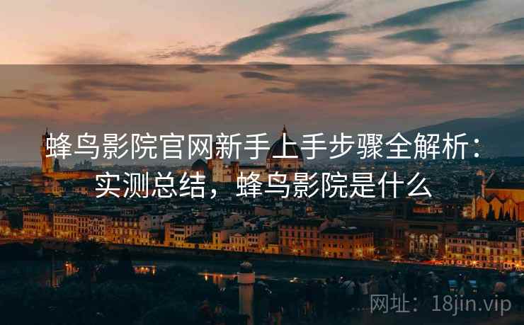蜂鸟影院官网新手上手步骤全解析：实测总结，蜂鸟影院是什么