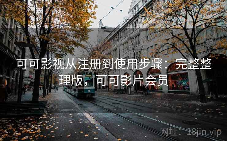 可可影视从注册到使用步骤：完整整理版，可可影片会员