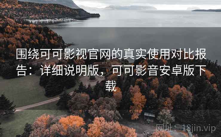 围绕可可影视官网的真实使用对比报告：详细说明版，可可影音安卓版下载