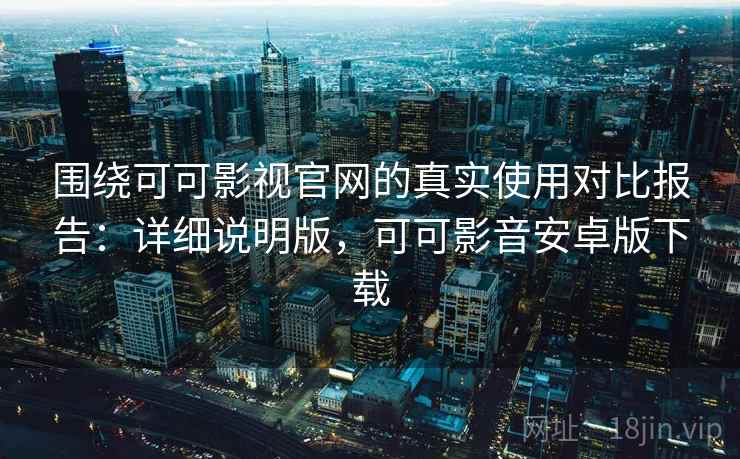 围绕可可影视官网的真实使用对比报告：详细说明版，可可影音安卓版下载