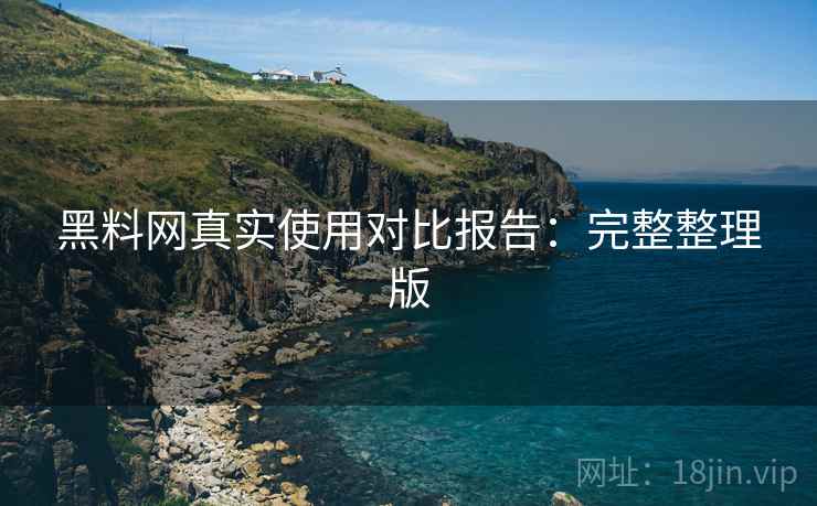 黑料网真实使用对比报告：完整整理版