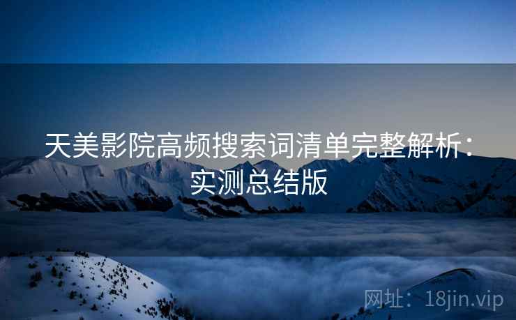 天美影院高频搜索词清单完整解析：实测总结版