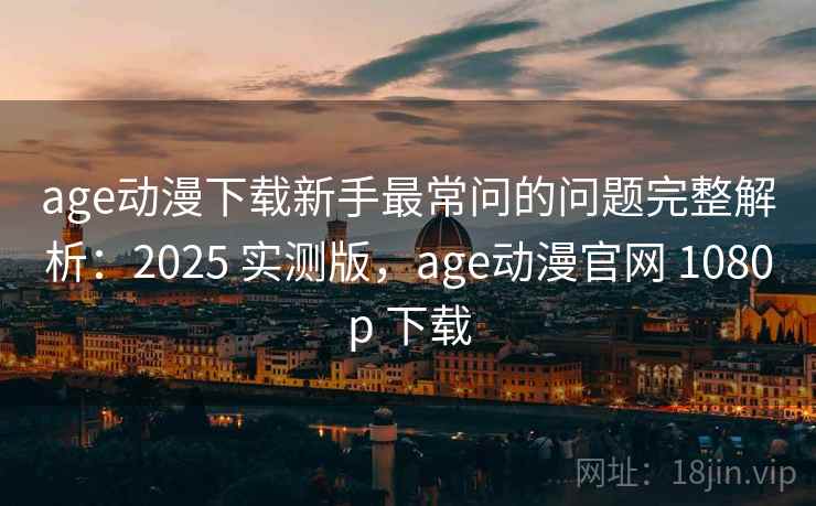 age动漫下载新手最常问的问题完整解析:2025 实测版,age动漫官网 1080p 下载 age动漫下载新手最常问的问题完整解析:2025 实测版,age动漫官网 1080p 下载