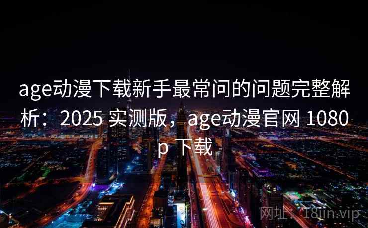 age动漫下载新手最常问的问题完整解析:2025 实测版,age动漫官网 1080p 下载 age动漫下载新手最常问的问题完整解析:2025 实测版,age动漫官网 1080p 下载