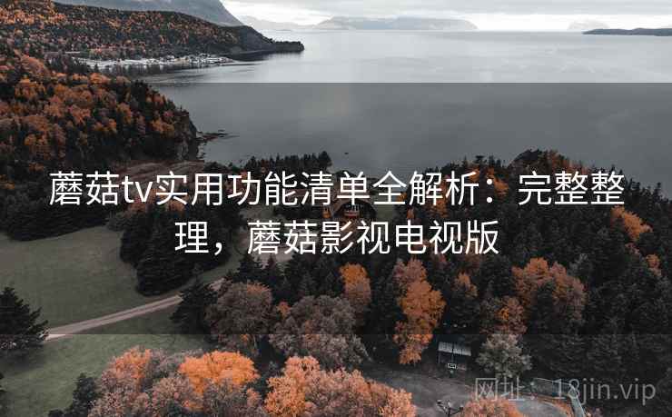 蘑菇tv实用功能清单全解析：完整整理，蘑菇影视电视版