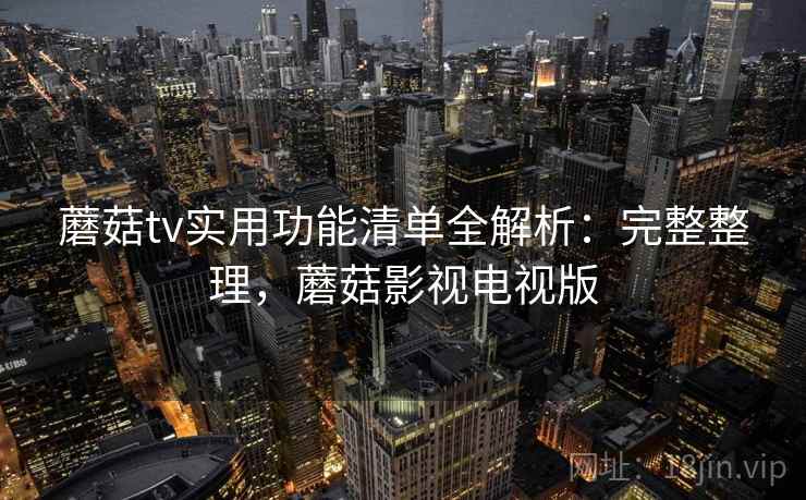 蘑菇tv实用功能清单全解析：完整整理，蘑菇影视电视版